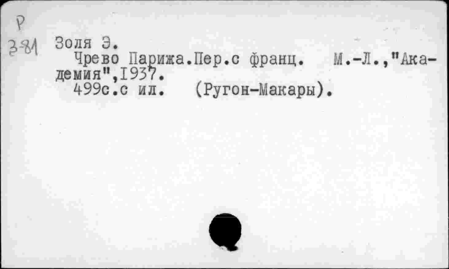 ﻿?
1-^4 30ля 3*
Чрево Парижа.Пер.с франц.	М.-Л.,"Ака-
демия",1937.
499с.с ил.	(Руго1-Макары).